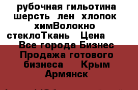 рубочная гильотина шерсть, лен, хлопок, химВолокно, стеклоТкань › Цена ­ 100 - Все города Бизнес » Продажа готового бизнеса   . Крым,Армянск